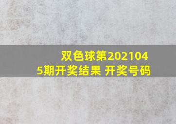 双色球第2021045期开奖结果 开奖号码